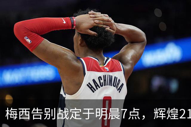 梅西告别战定于明晨7点，辉煌21年国脚生涯落幕